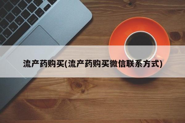 求买打胎药微信号流产药购买(流产药购买微信联系方式)