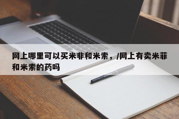 求买打胎药微信号网上哪里可以买米非和米索，/网上有卖米菲和米索的药吗