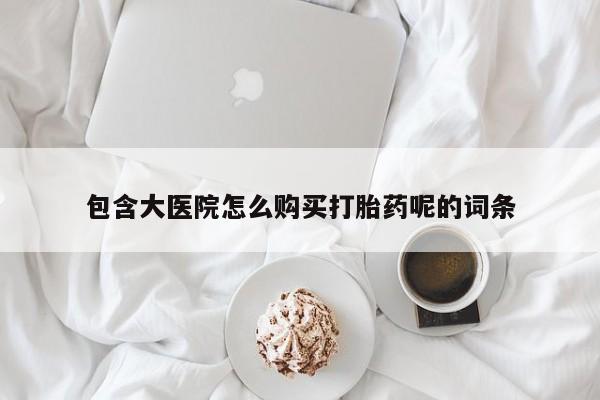 求买打胎药微信号包含大医院怎么购买打胎药呢的词条
