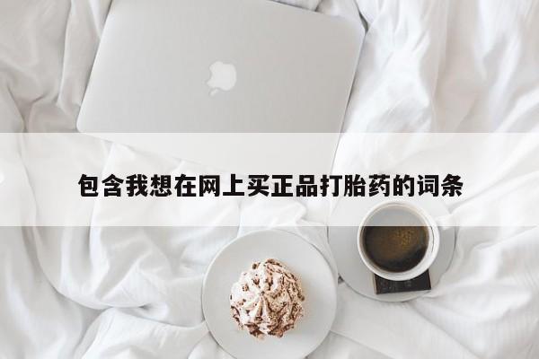 求买打胎药微信号包含我想在网上买正品打胎药的词条