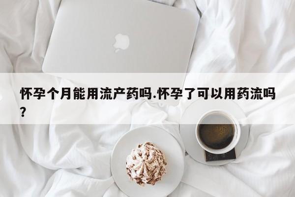 求买打胎药微信号怀孕个月能用流产药吗.怀孕了可以用药流吗？