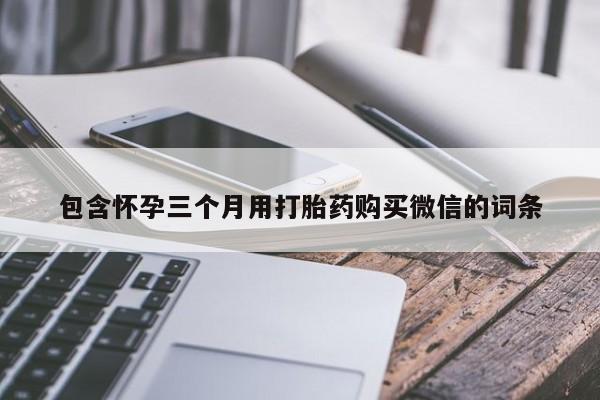 求买打胎药微信号包含怀孕三个月用打胎药购买微信的词条