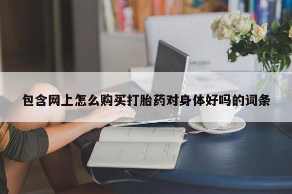 求买打胎药微信号包含网上怎么购买打胎药对身体好吗的词条