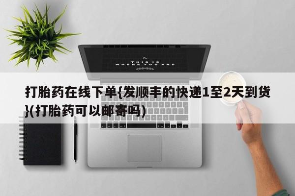 求买打胎药微信号打胎药在线下单{发顺丰的快递1至2天到货}(打胎药可以邮寄吗)