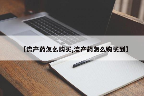 求买打胎药微信号【流产药怎么购买,流产药怎么购买到】