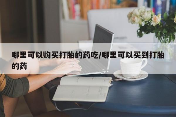 求买打胎药微信号哪里可以购买打胎的药吃/哪里可以买到打胎的药