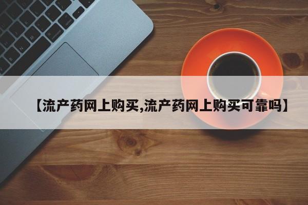 求买打胎药微信号【流产药网上购买,流产药网上购买可靠吗】