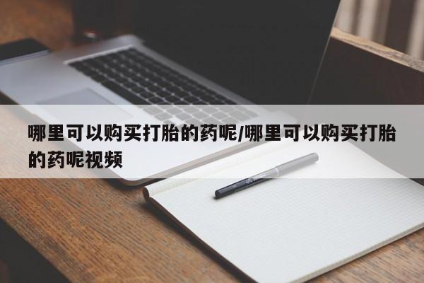 求买打胎药微信号哪里可以购买打胎的药呢/哪里可以购买打胎的药呢视频