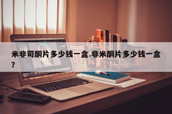 求买打胎药微信号米非司酮片多少钱一盒.非米酮片多少钱一盒？