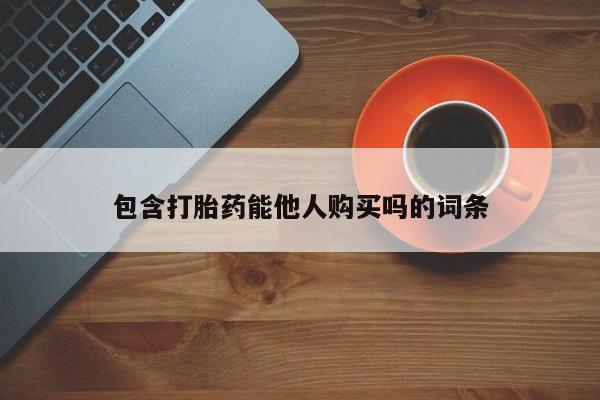 求买打胎药微信号包含打胎药能他人购买吗的词条