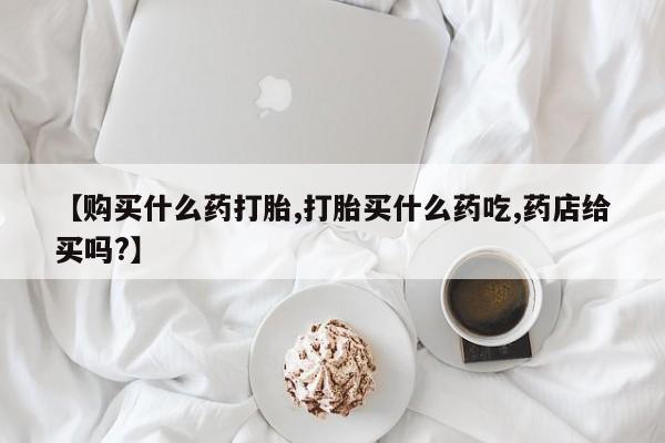 求买打胎药微信号【购买什么药打胎,打胎买什么药吃,药店给买吗?】