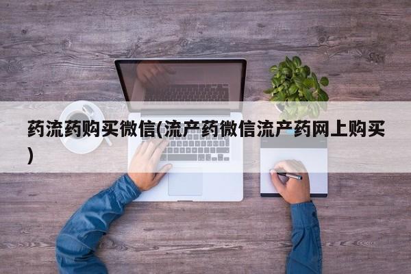 求买打胎药微信号药流药购买微信(流产药微信流产药网上购买)