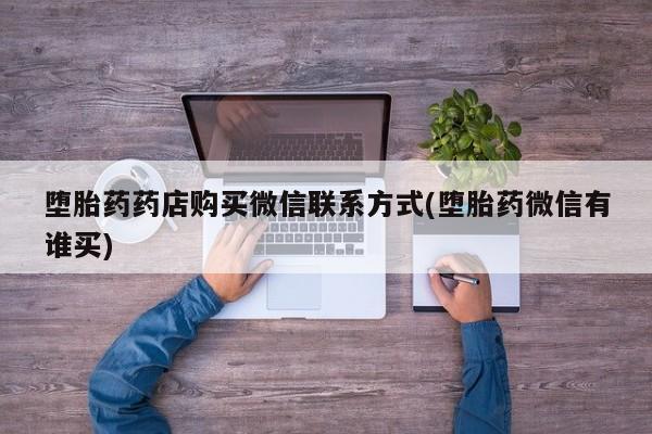 求买打胎药微信号堕胎药药店购买微信联系方式(堕胎药微信有谁买)