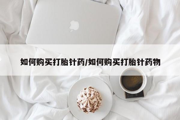 求买打胎药微信号如何购买打胎针药/如何购买打胎针药物