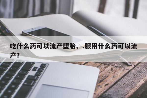 求买打胎药微信号吃什么药可以流产堕胎、.服用什么药可以流产？
