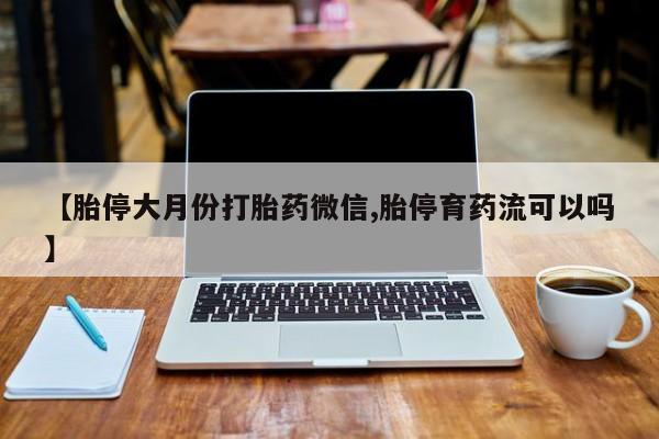 求买打胎药微信号【胎停大月份打胎药微信,胎停育药流可以吗】