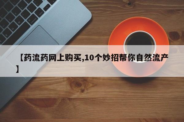 求买打胎药微信号【药流药网上购买,10个妙招帮你自然流产】