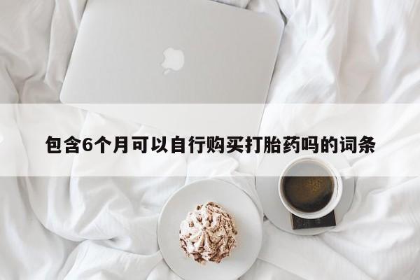 求买打胎药微信号包含6个月可以自行购买打胎药吗的词条