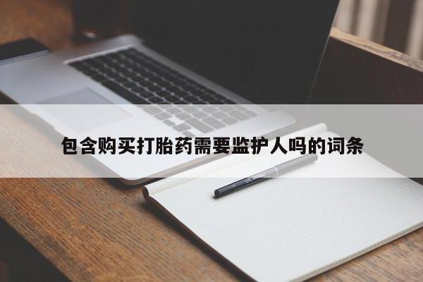 求买打胎药微信号包含购买打胎药需要监护人吗的词条