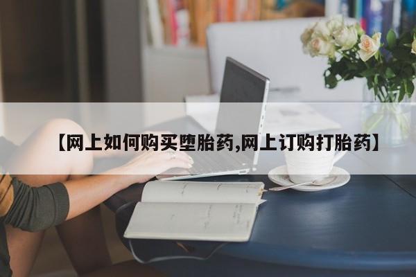 求买打胎药微信号【网上如何购买堕胎药,网上订购打胎药】