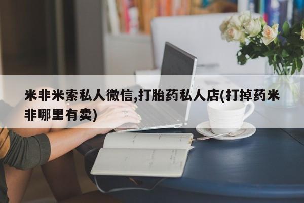 求买打胎药微信号米非米索私人微信,打胎药私人店(打掉药米非哪里有卖)