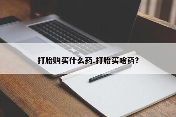 求买打胎药微信号打胎购买什么药.打胎买啥药?
